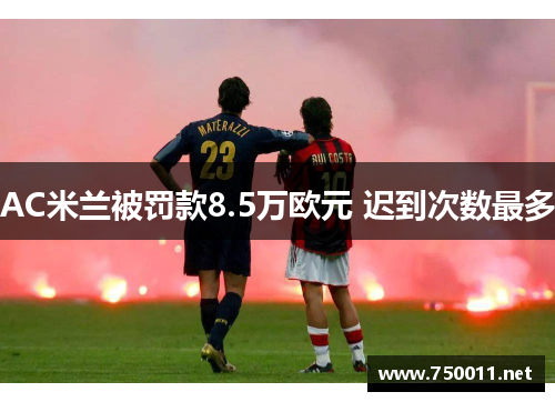 AC米兰被罚款8.5万欧元 迟到次数最多